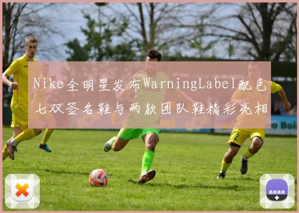 Nike全明星发布WarningLabel配色七双签名鞋与两款团队鞋精彩亮相