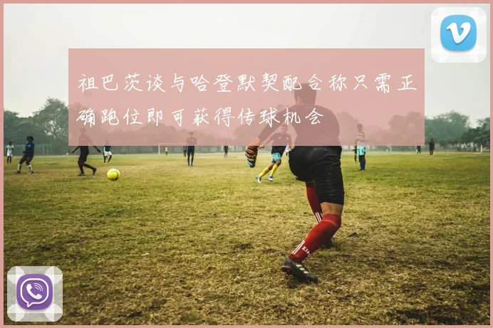 祖巴茨谈与哈登默契配合称只需正确跑位即可获得传球机会