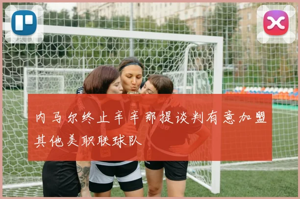 内马尔终止辛辛那提谈判有意加盟其他美职联球队