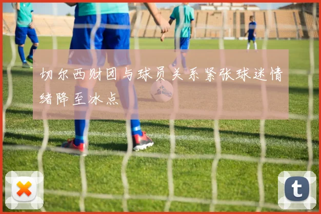 切尔西财团与球员关系紧张球迷情绪降至冰点