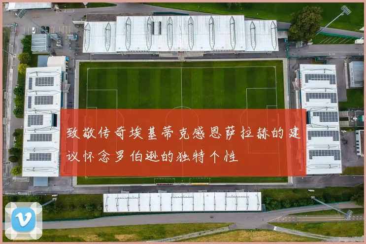 致敬传奇埃基蒂克感恩萨拉赫的建议怀念罗伯逊的独特个性