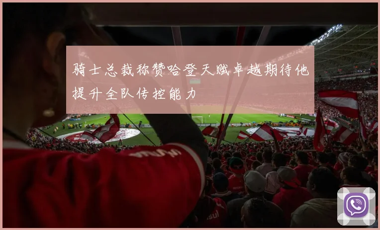 骑士总裁称赞哈登天赋卓越期待他提升全队传控能力