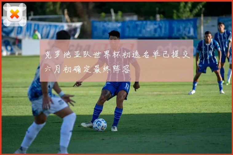 克罗地亚队世界杯初选名单已提交六月初确定最终阵容