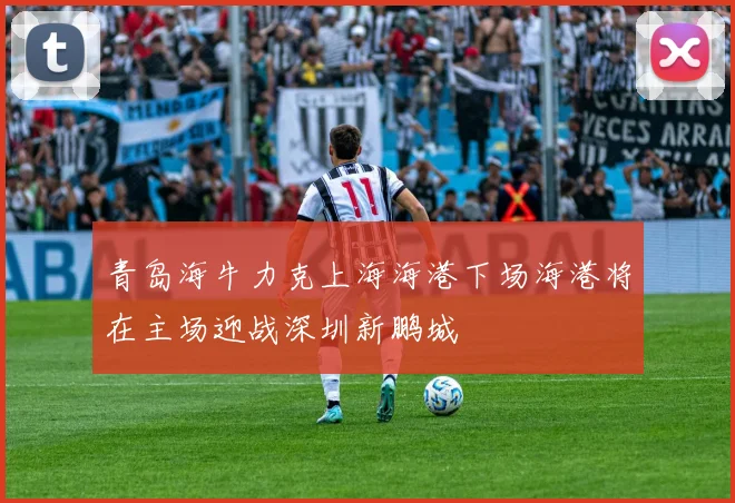 青岛海牛力克上海海港下场海港将在主场迎战深圳新鹏城