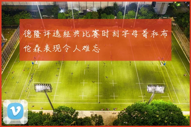 德隆评选经典比赛时刻字母哥和布伦森表现令人难忘