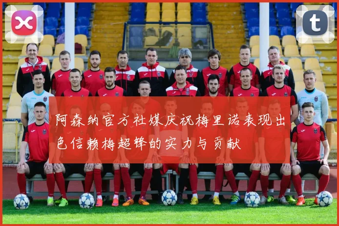 阿森纳官方社媒庆祝梅里诺表现出色信赖梅超锋的实力与贡献