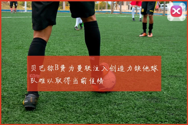 贝巴称B费为曼联注入创造力缺他球队难以取得当前佳绩