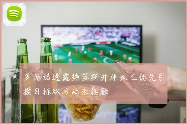 罗马诺透露热苏斯并非米兰优先引援目标双方尚未接触