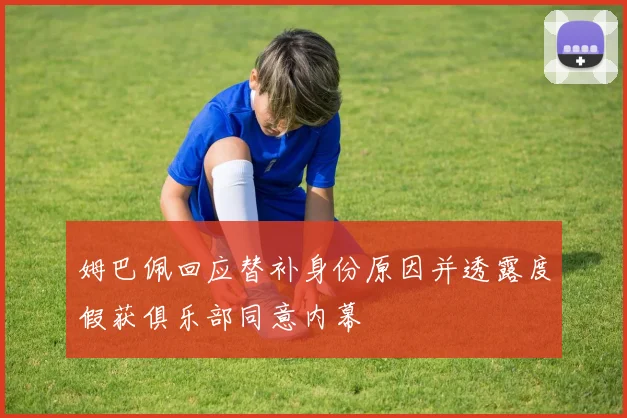 姆巴佩回应替补身份原因并透露度假获俱乐部同意内幕