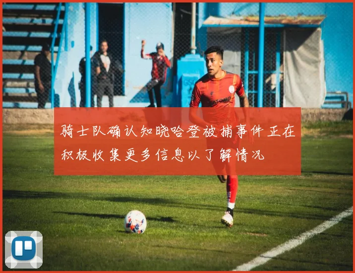 骑士队确认知晓哈登被捕事件正在积极收集更多信息以了解情况