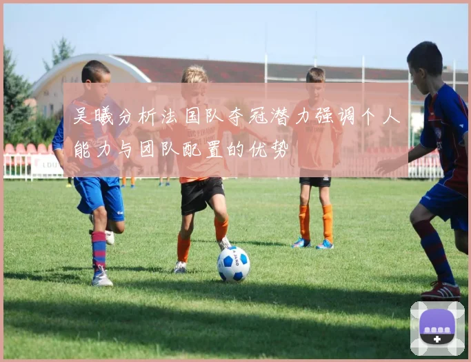 吴曦分析法国队夺冠潜力强调个人能力与团队配置的优势