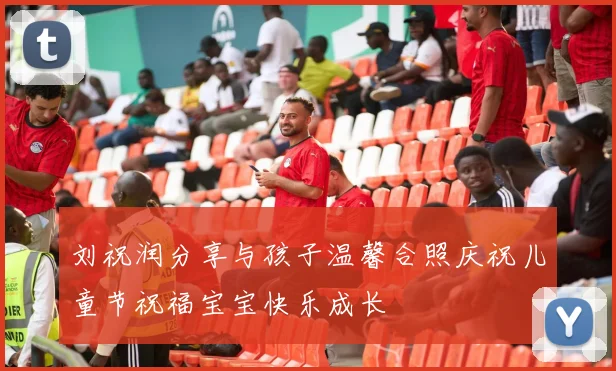 刘祝润分享与孩子温馨合照庆祝儿童节祝福宝宝快乐成长